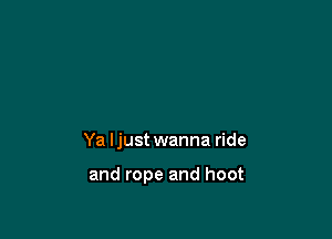 Ya Ijust wanna ride

and rope and hoot