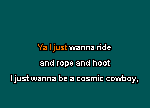 Ya ljust wanna ride

and rope and hoot

ljust wanna be a cosmic cowboy,