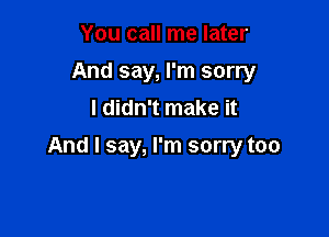 You call me later
And say, I'm sorry
I didn't make it

And I say, I'm sorry too