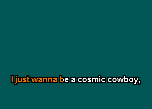 Ijust wanna be a cosmic cowboy,