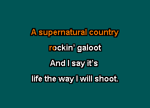 A supernatural country

rockiw galoot
And I say it's

life the way I will shoot.