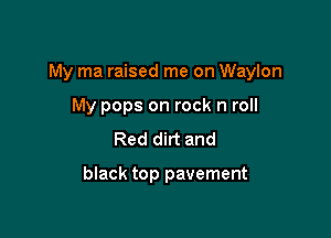 My ma raised me on Waylon

My pops on rock n roll
Red dirt and

black top pavement