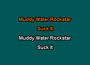 Muddy Water Rockstar
Suck It

Muddy Water Rockstar
Suck It