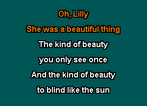 0h, Lilly

She was a beautiful thing

The kind of beauty

you only see once
And the kind of beauty
to blind like the sun
