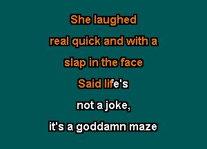 She laughed
real quick and with a
slap in the face
Said life's

not ajoke,

it's a goddamn maze