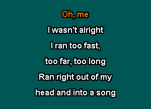 0h, me
lwasn't alright
I ran too fast,
too far, too long

Ran right out of my

head and into a song