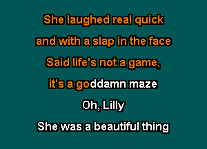She laughed real quick
and with a slap in the face
Said life's not a game,
it's a goddamn maze
0h, Lilly

She was a beautiful thing