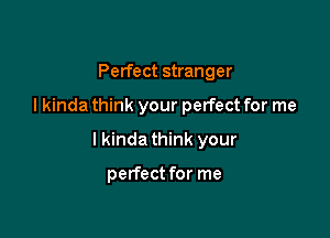 Perfect stranger

I kinda think your perfect for me

I kinda think your

perfect for me