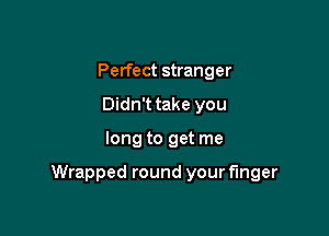 Perfect stranger
Didn't take you

long to get me

Wrapped round your finger
