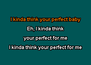I kinda think your perfect baby
Eh, I kinda think

your perfect for me

I kinda think your perfect for me