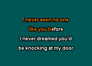 I never seen no one
like you before

I never dreamed you'd

be knocking at my door