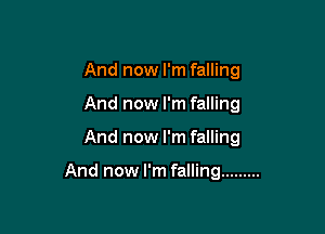 And now I'm falling
And now I'm falling

And now I'm falling

And now I'm falling .........