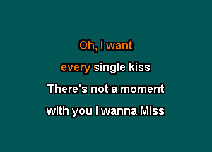 Oh, I want
every singIe kiss

There's not a moment

with you lwanna Miss