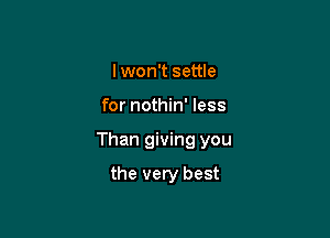 I won't settle

for nothin' less

Than giving you

the very best