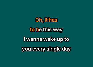 Oh, it has

to be this way

lwanna wake up to

you every single day