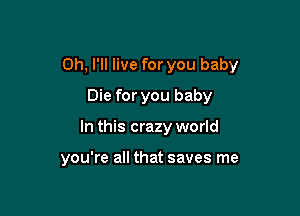 0h, I'll live for you baby

Die for you baby
In this crazy world

you're all that saves me