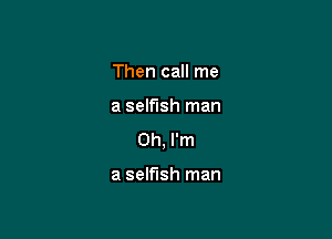 Then call me

a selfish man

Oh, I'm

a selfish man