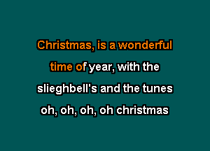 Christmas, is a wonderful

time of year, with the

slieghbell's and the tunes

oh, oh, oh, oh christmas