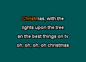 Christmas, with the
lights upon the tree

an the best things on tv

oh, oh, oh, oh Christmas
