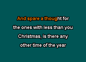 And spare a thought for

the ones with less than you

Christmas, is there any

othertime ofthe year