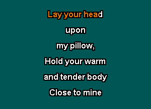 Lay your head
upon
my pillow,

Hold your warm

and tender body

Close to mine