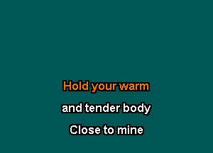 Hold your warm

and tender body

Close to mine