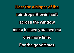 Hear the whisper of the

raindrops Blowin' soft
across the window
make believe you love me
one more time,

For the good times