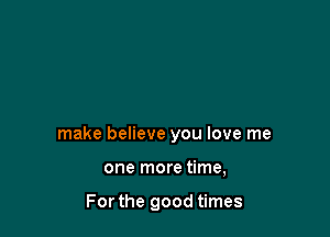 make believe you love me

one more time,

For the good times