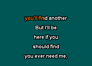 you'll find another
But I'll be

here ifyou
should find

you ever need me.