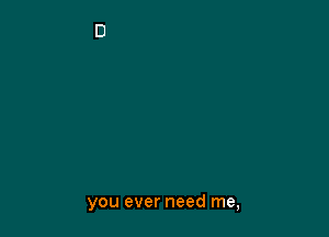 you ever need me,