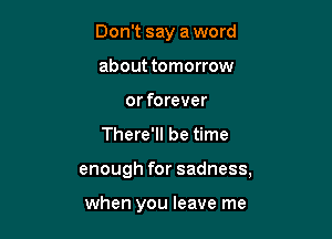 Don't say a word
about tomorrow
or forever

There'll be time

enough for sadness,

when you leave me