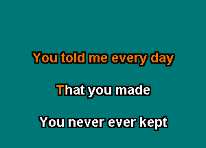 You told me every day

That you made

You never ever kept