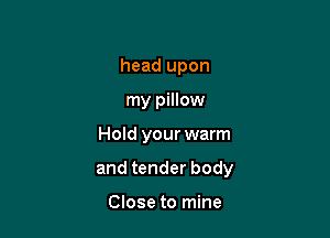 head upon
my pillow

Hold your warm

and tender body

Close to mine