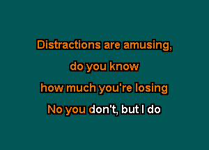 Distractions are amusing,

do you know

how much you're losing

No you don't. but I do