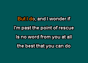 But I do, and I wonder if

I'm past the point of rescue

Is no word from you at all

the best that you can do