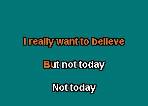 I really want to believe

But not today

Not today
