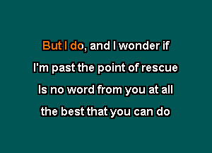 But I do, and I wonder if

I'm past the point of rescue

Is no word from you at all

the best that you can do