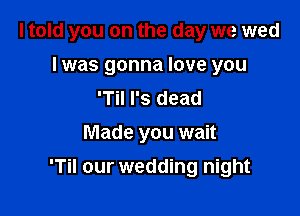 I told you on the day we wed
l was gonna love you
'Til I's dead
Made you wait

'Til our wedding night