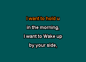 Iwant to hold u

in the morning,

I want to Wake up

by your side,