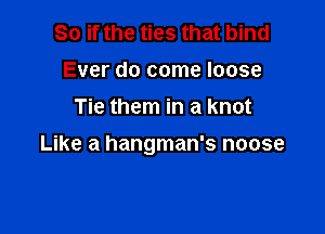 So if the ties that bind
Ever do come loose
Tie them in a knot

Like a hangman's noose