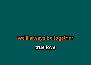 we'll always be together

true love