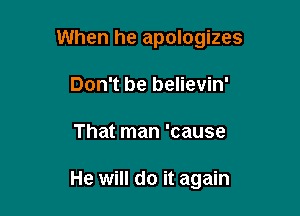 When he apologizes
Don't be believin'

That man 'cause

He will do it again