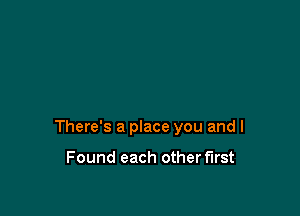 There's a place you and I

Found each other first