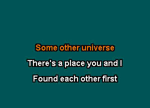 Some other universe

There's a place you and I

Found each other first