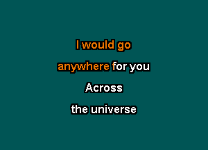 lwould go

anywhere for you

Across

the universe