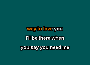 way to love you

I'll be there when

you say you need me