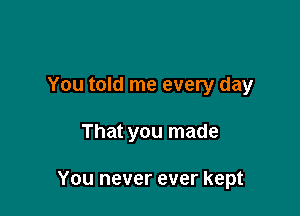 You told me every day

That you made

You never ever kept