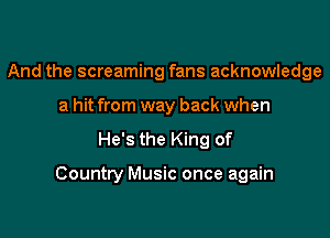 And the screaming fans acknowledge
a hit from way back when

He's the King of

Country Music once again