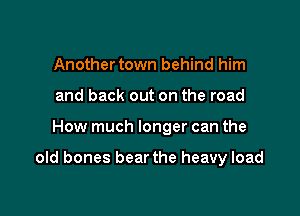 Another town behind him
and back out on the road

How much longer can the

old bones bear the heavy load