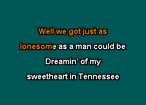 Well we gotjust as

lonesome as a man could be

Dreamin' of my

sweetheart in Tennessee
